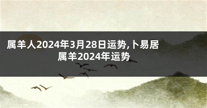 属羊人2024年3月28日运势,卜易居属羊2024年运势