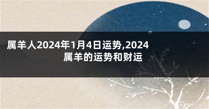 属羊人2024年1月4日运势,2024属羊的运势和财运