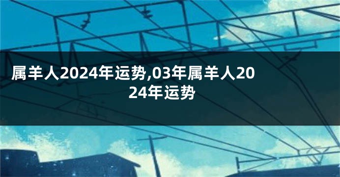 属羊人2024年运势,03年属羊人2024年运势