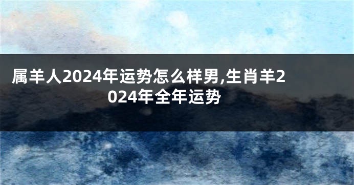 属羊人2024年运势怎么样男,生肖羊2024年全年运势