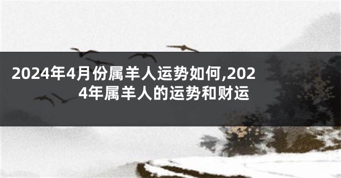 2024年4月份属羊人运势如何,2024年属羊人的运势和财运