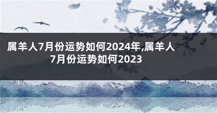 属羊人7月份运势如何2024年,属羊人7月份运势如何2023
