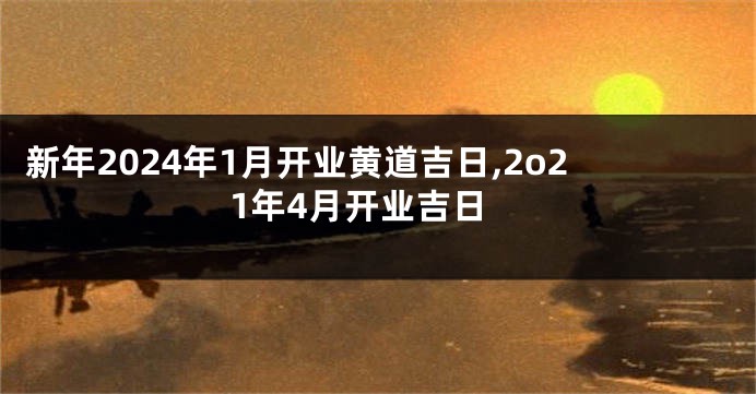 新年2024年1月开业黄道吉日,2o21年4月开业吉日