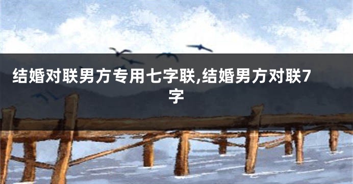 结婚对联男方专用七字联,结婚男方对联7字