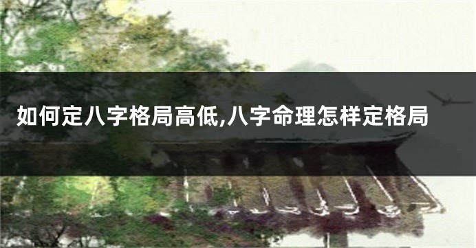如何定八字格局高低,八字命理怎样定格局