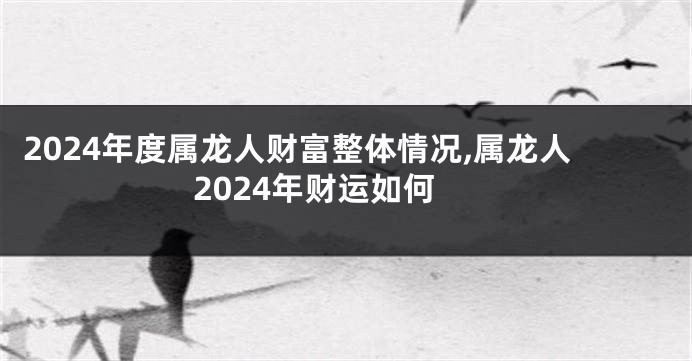 2024年度属龙人财富整体情况,属龙人2024年财运如何