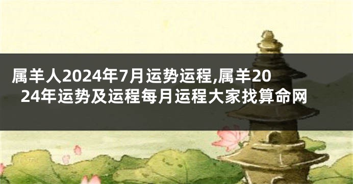 属羊人2024年7月运势运程,属羊2024年运势及运程每月运程大家找算命网