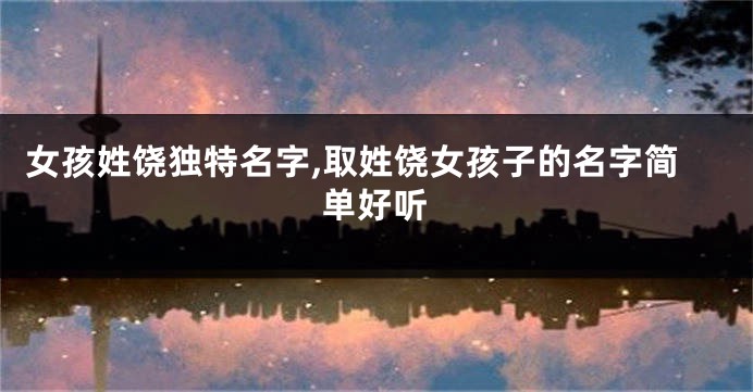 女孩姓饶独特名字,取姓饶女孩子的名字简单好听