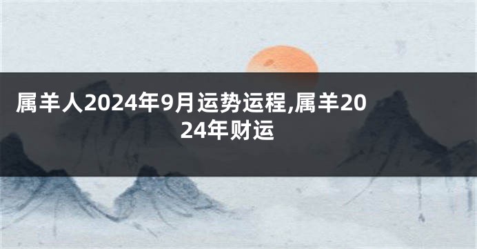 属羊人2024年9月运势运程,属羊2024年财运