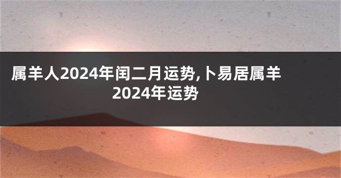 属羊人2024年闰二月运势,卜易居属羊2024年运势