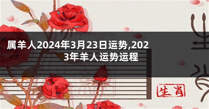 属羊人2024年3月23日运势,2023年羊人运势运程