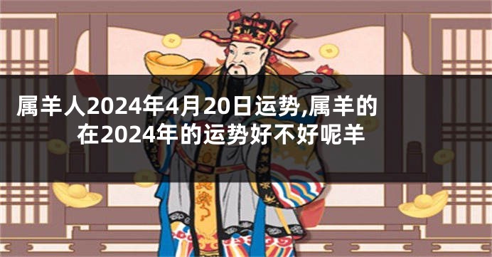 属羊人2024年4月20日运势,属羊的在2024年的运势好不好呢羊