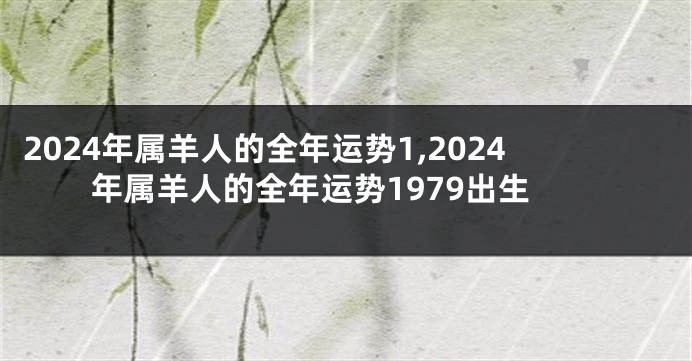 2024年属羊人的全年运势1,2024年属羊人的全年运势1979出生