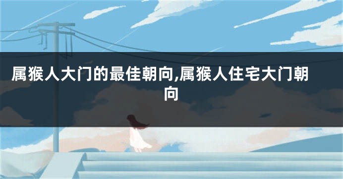 属猴人大门的最佳朝向,属猴人住宅大门朝向