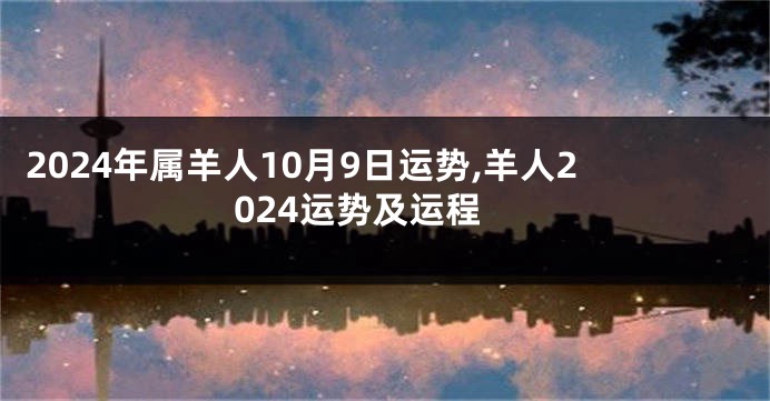 2024年属羊人10月9日运势,羊人2024运势及运程