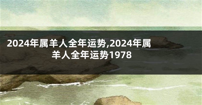 2024年属羊人全年运势,2024年属羊人全年运势1978