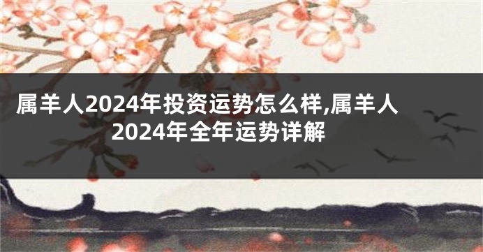 属羊人2024年投资运势怎么样,属羊人2024年全年运势详解