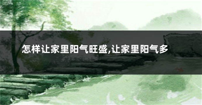 怎样让家里阳气旺盛,让家里阳气多