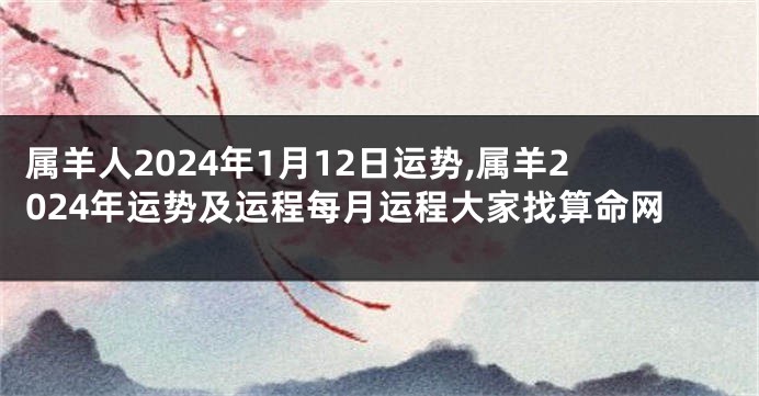 属羊人2024年1月12日运势,属羊2024年运势及运程每月运程大家找算命网