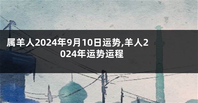 属羊人2024年9月10日运势,羊人2024年运势运程