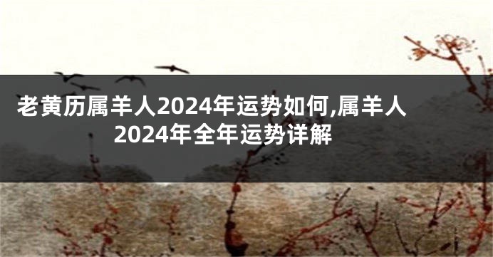 老黄历属羊人2024年运势如何,属羊人2024年全年运势详解
