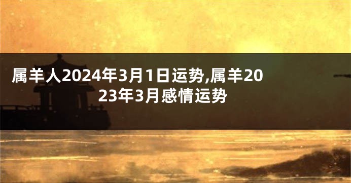 属羊人2024年3月1日运势,属羊2023年3月感情运势