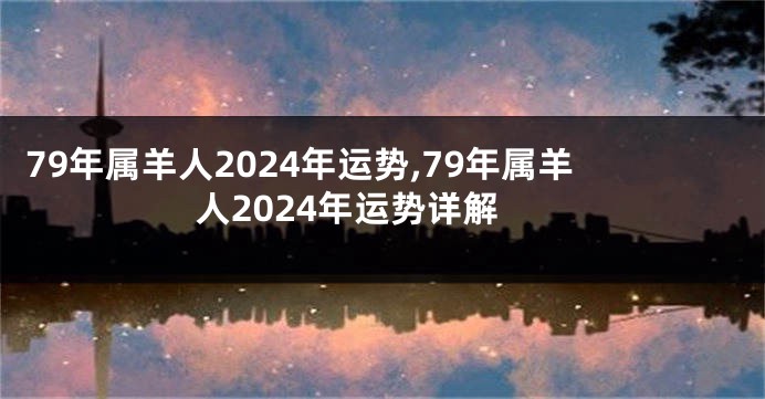 79年属羊人2024年运势,79年属羊人2024年运势详解