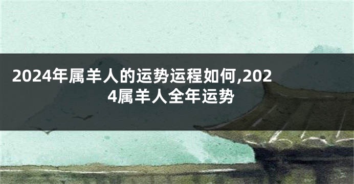 2024年属羊人的运势运程如何,2024属羊人全年运势