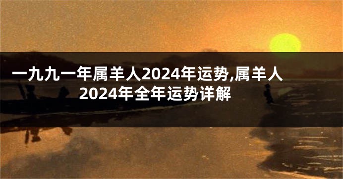 一九九一年属羊人2024年运势,属羊人2024年全年运势详解