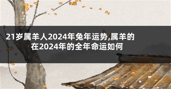 21岁属羊人2024年兔年运势,属羊的在2024年的全年命运如何
