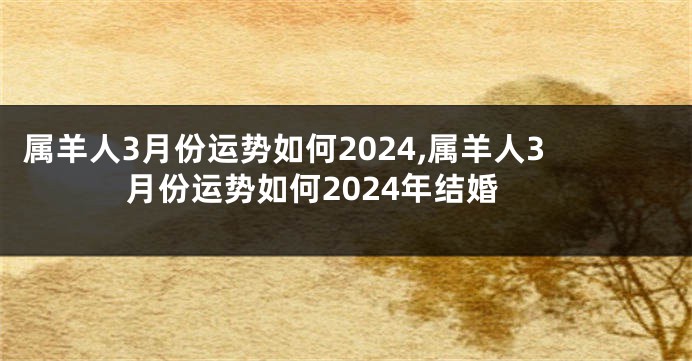属羊人3月份运势如何2024,属羊人3月份运势如何2024年结婚