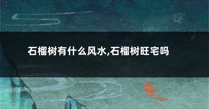 石榴树有什么风水,石榴树旺宅吗