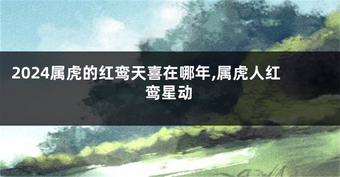 2024属虎的红鸾天喜在哪年,属虎人红鸾星动