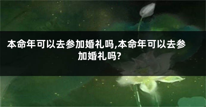 本命年可以去参加婚礼吗,本命年可以去参加婚礼吗?