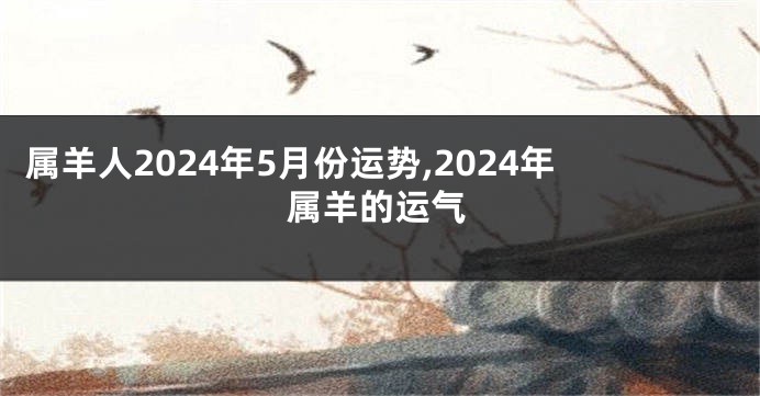 属羊人2024年5月份运势,2024年属羊的运气