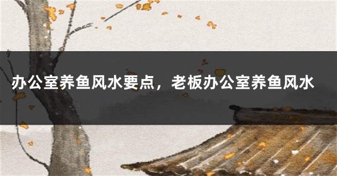 办公室养鱼风水要点，老板办公室养鱼风水