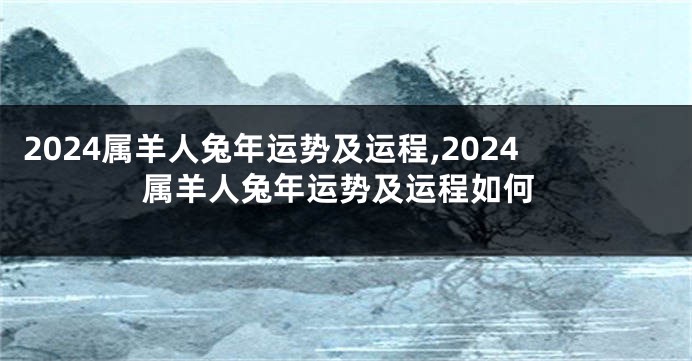 2024属羊人兔年运势及运程,2024属羊人兔年运势及运程如何