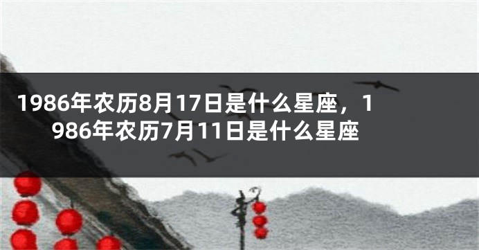 1986年农历8月17日是什么星座，1986年农历7月11日是什么星座