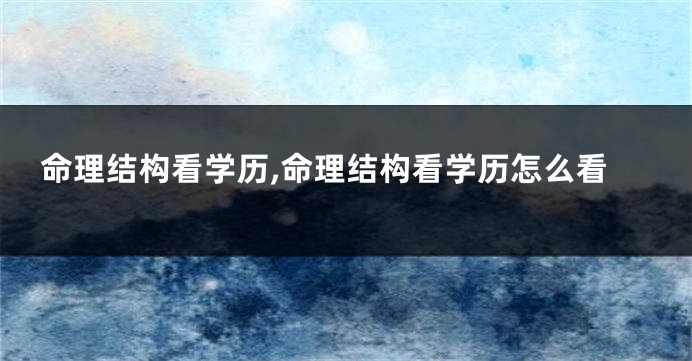命理结构看学历,命理结构看学历怎么看