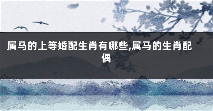 属马的上等婚配生肖有哪些,属马的生肖配偶