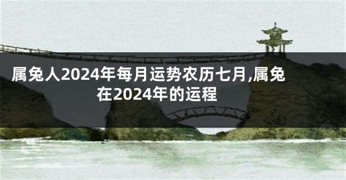 属兔人2024年每月运势农历七月,属兔在2024年的运程