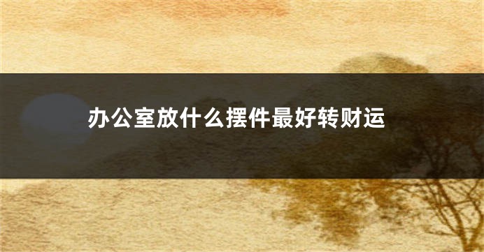 办公室放什么摆件最好转财运