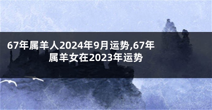 67年属羊人2024年9月运势,67年属羊女在2023年运势