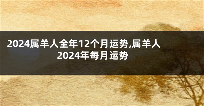 2024属羊人全年12个月运势,属羊人2024年每月运势