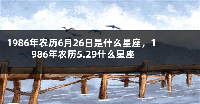 1986年农历6月26日是什么星座，1986年农历5.29什么星座