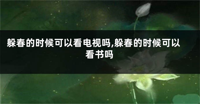 躲春的时候可以看电视吗,躲春的时候可以看书吗