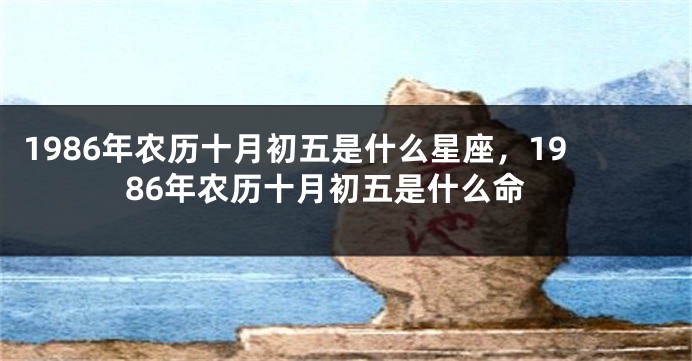 1986年农历十月初五是什么星座，1986年农历十月初五是什么命