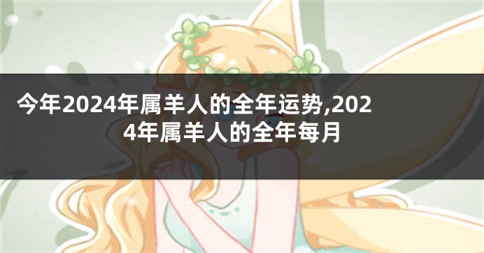 今年2024年属羊人的全年运势,2024年属羊人的全年每月