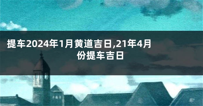 提车2024年1月黄道吉日,21年4月份提车吉日