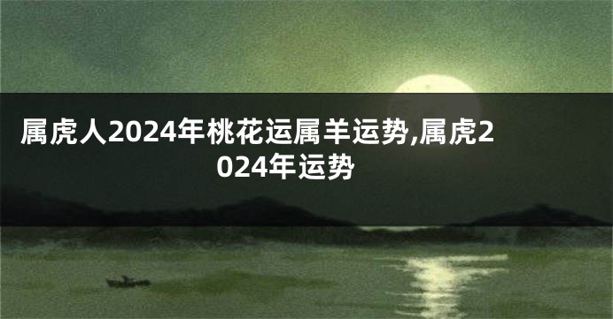 属虎人2024年桃花运属羊运势,属虎2024年运势